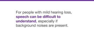 For people with mild hearing loss,
speech can be diﬃcult to
understand, especially if
background noises are present.
 