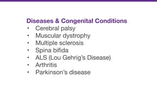 Diseases & Congenital Conditions
• Cerebral palsy

• Muscular dystrophy

• Multiple sclerosis

• Spina biﬁda

• ALS (Lou Gehrig’s Disease)

• Arthritis

• Parkinson’s disease
 