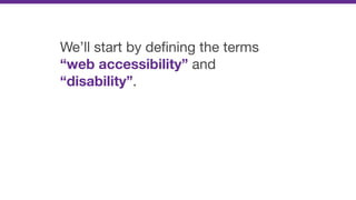 We’ll start by deﬁning the terms
“web accessibility” and
“disability”.
 