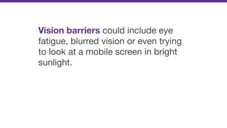 Vision barriers could include eye
fatigue, blurred vision or even trying
to look at a mobile screen in bright
sunlight.
 