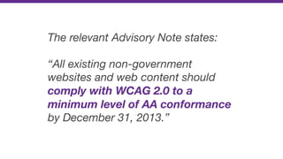 The relevant Advisory Note states:
“All existing non-government
websites and web content should
comply with WCAG 2.0 to a
...