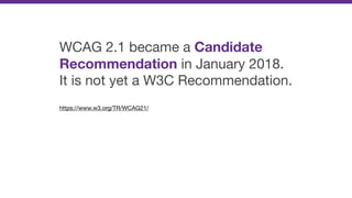 WCAG 2.1 became a Candidate
Recommendation in January 2018.
It is not yet a W3C Recommendation.

https://www.w3.org/TR/WCAG21/

 