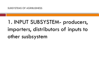 SUBSYSTEMS OF AGRIBUSINESS
1. INPUT SUBSYSTEM- producers,
importers, distributors of inputs to
other susbsystem
 