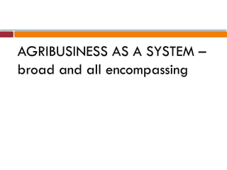 AGRIBUSINESS AS A SYSTEM –
broad and all encompassing
 