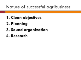 Nature of successful agribusiness
1. Clean objectives
2. Planning
3. Sound organization
4. Research
 