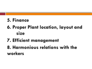 5. Finance
6. Proper Plant location, layout and
size
7. Efficient management
8. Harmonious relations with the
workers
 