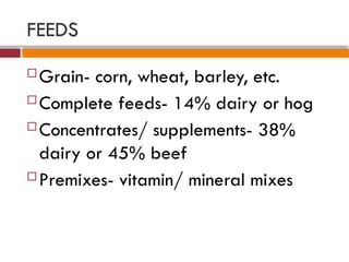 FEEDS
 Grain- corn, wheat, barley, etc.
 Complete feeds- 14% dairy or hog
 Concentrates/ supplements- 38%
dairy or 45% beef
 Premixes- vitamin/ mineral mixes
 