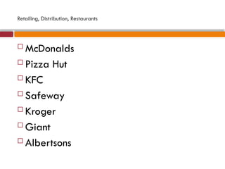 Retailing, Distribution, Restaurants
 McDonalds
 Pizza Hut
 KFC
 Safeway
 Kroger
 Giant
 Albertsons
 
