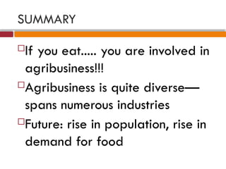 SUMMARY
If you eat..... you are involved in
agribusiness!!!
Agribusiness is quite diverse—
spans numerous industries
Future: rise in population, rise in
demand for food
 