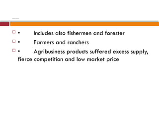 PRODUCTION AGRICULTURE
 • Includes also fishermen and forester
 • Farmers and ranchers
 • Agribusiness products suffered excess supply,
fierce competition and low market price
 
