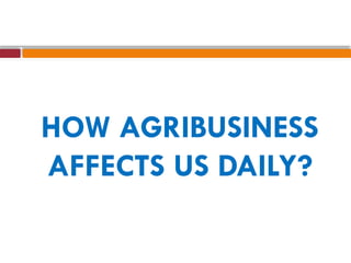 HOW AGRIBUSINESS
AFFECTS US DAILY?
 