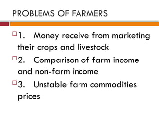 PROBLEMS OF FARMERS
1. Money receive from marketing
their crops and livestock
2. Comparison of farm income
and non-farm income
3. Unstable farm commodities
prices
 