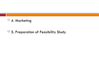  4. Marketing
 5. Preparation of Feasibility Study
 