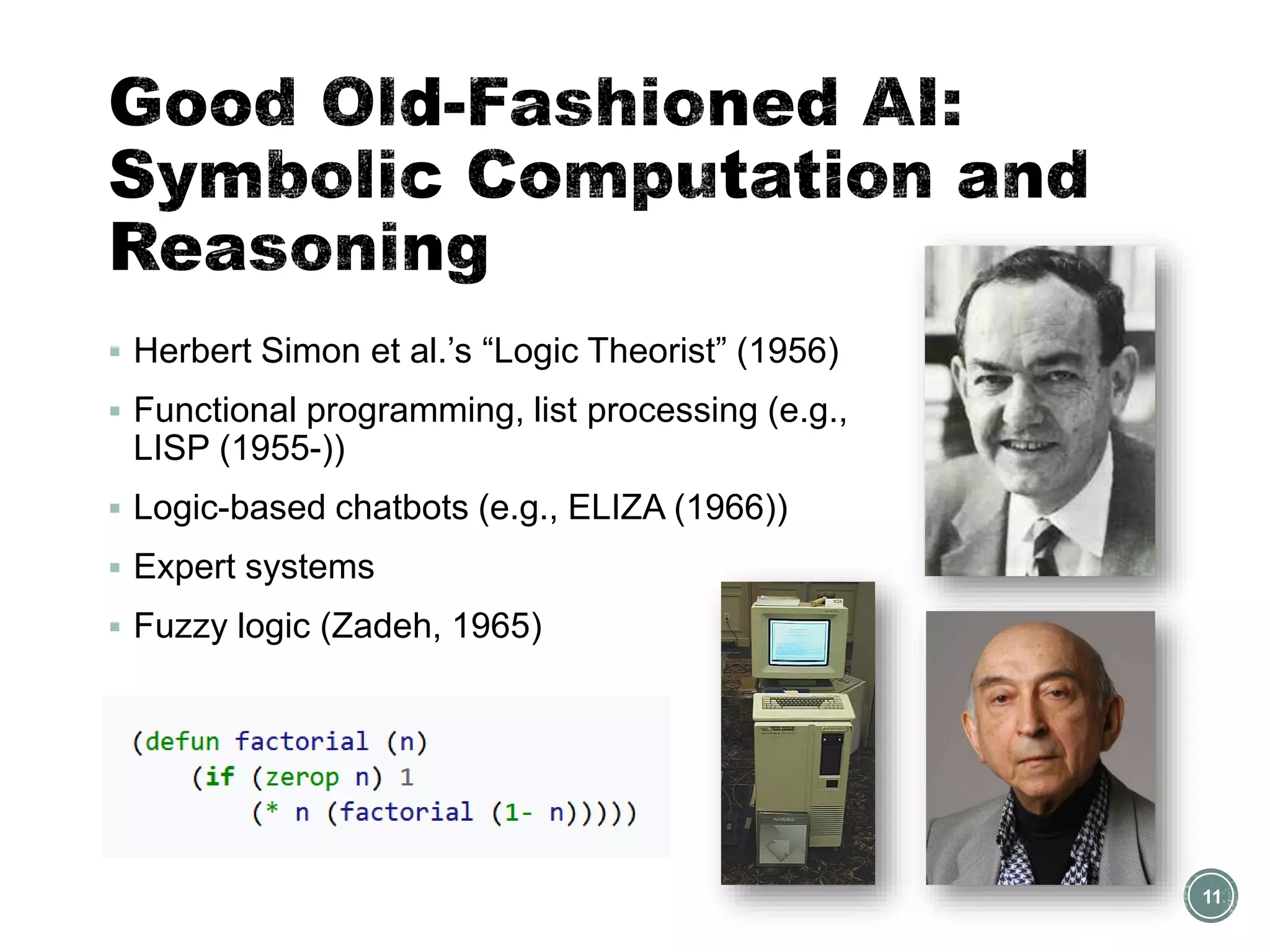 ▪ Herbert Simon et al.’s “Logic Theorist” (1956)
▪ Functional programming, list processing (e.g.,
LISP (1955-))
▪ Logic-based chatbots (e.g., ELIZA (1966))
▪ Expert systems
▪ Fuzzy logic (Zadeh, 1965)
11
 