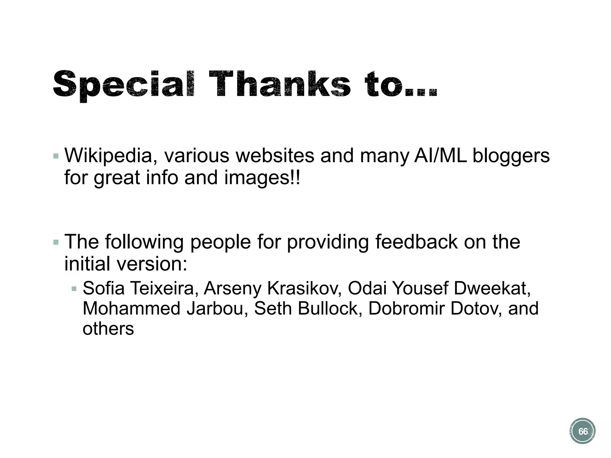 ▪ Wikipedia, various websites and many AI/ML bloggers
for great info and images!!
▪ The following people for providing feedback on the
initial version:
▪ Sofia Teixeira, Arseny Krasikov, Odai Yousef Dweekat,
Mohammed Jarbou, Seth Bullock, Dobromir Dotov, and
others
66
 