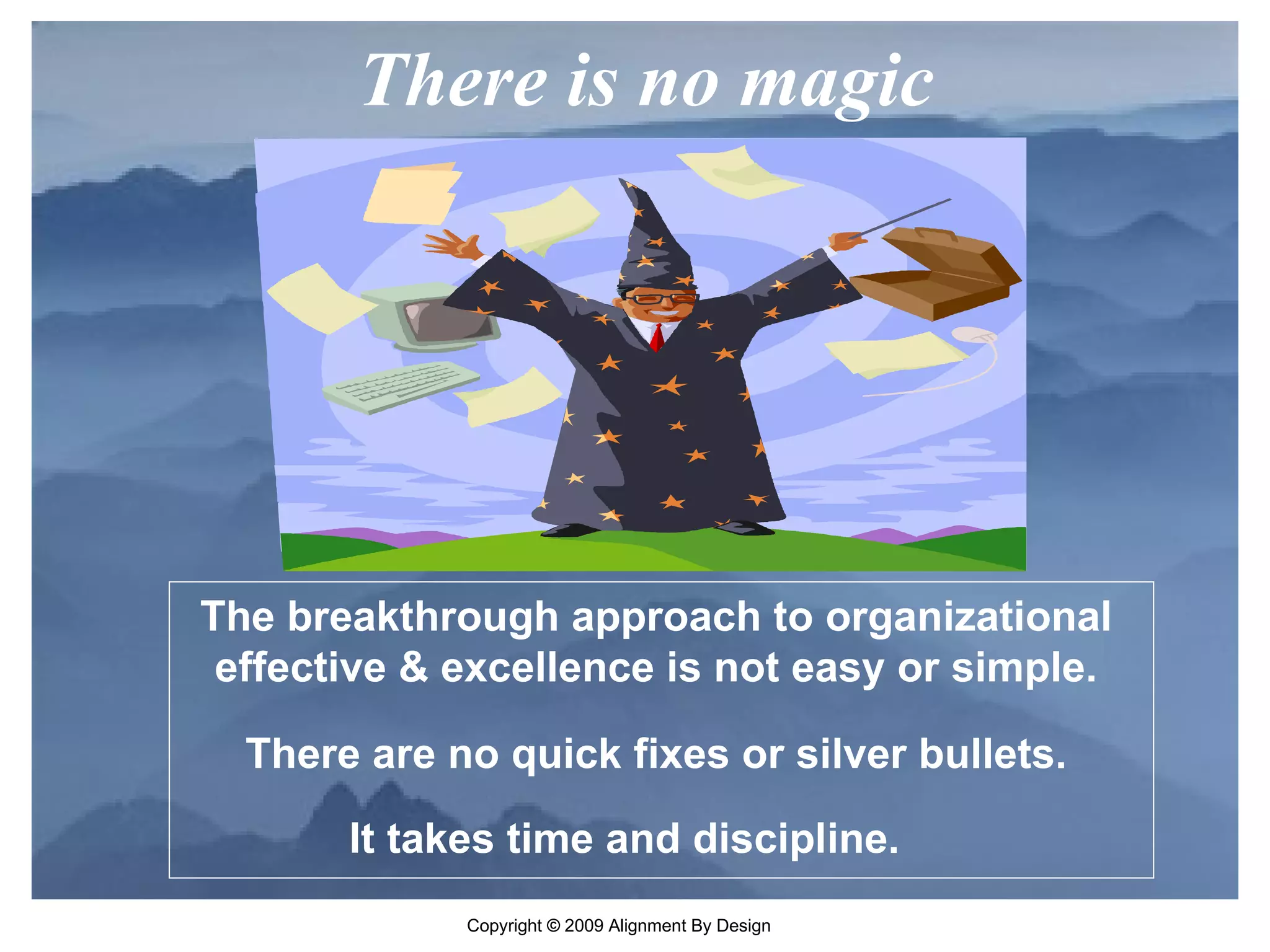 There is no magic The breakthrough approach to organizational effective & excellence is not easy or simple. There are no quick fixes or silver bullets. It takes time and discipline. 