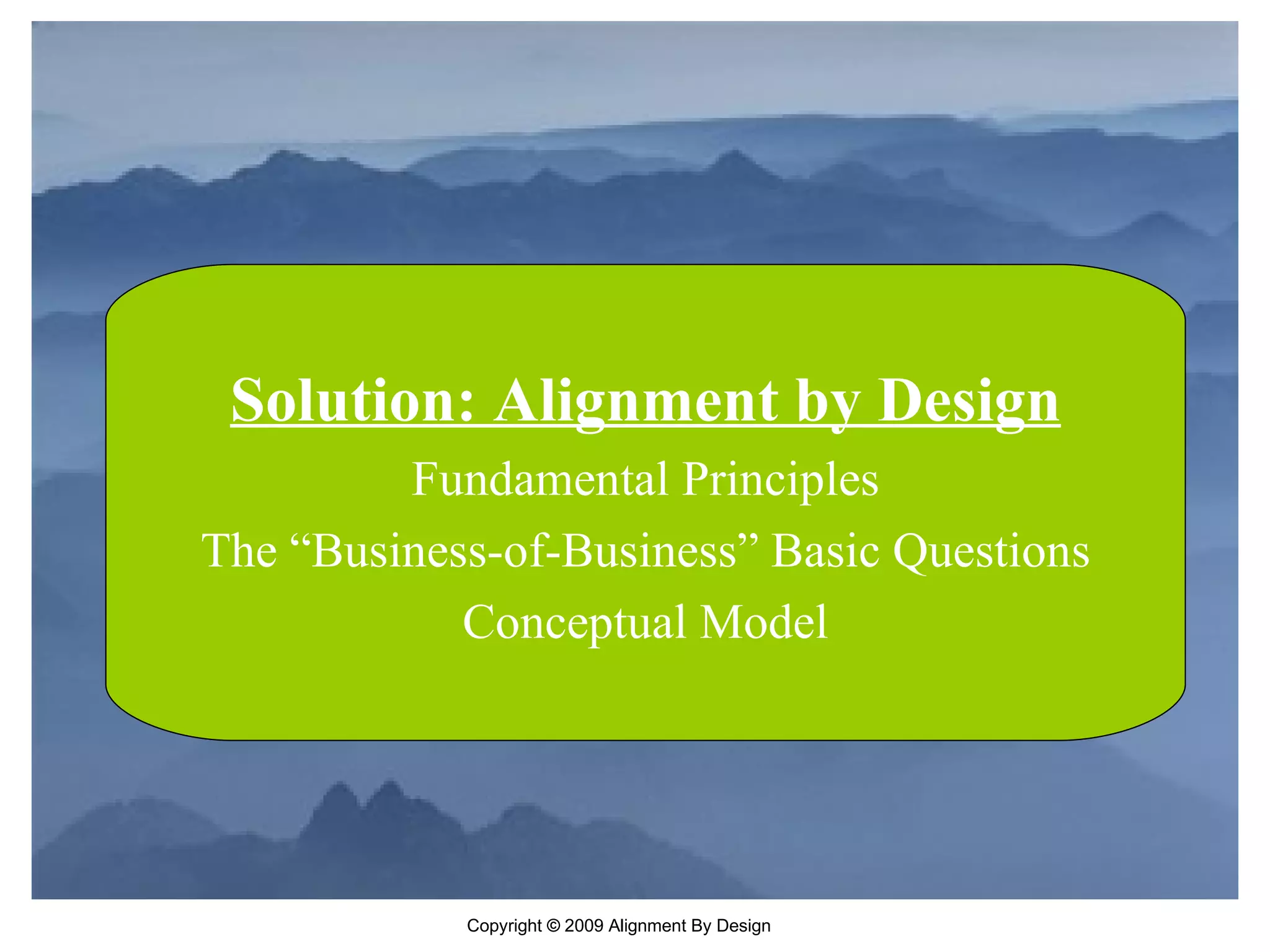 Solution: Alignment by Design Fundamental Principles The “Business-of-Business” Basic Questions Conceptual Model 