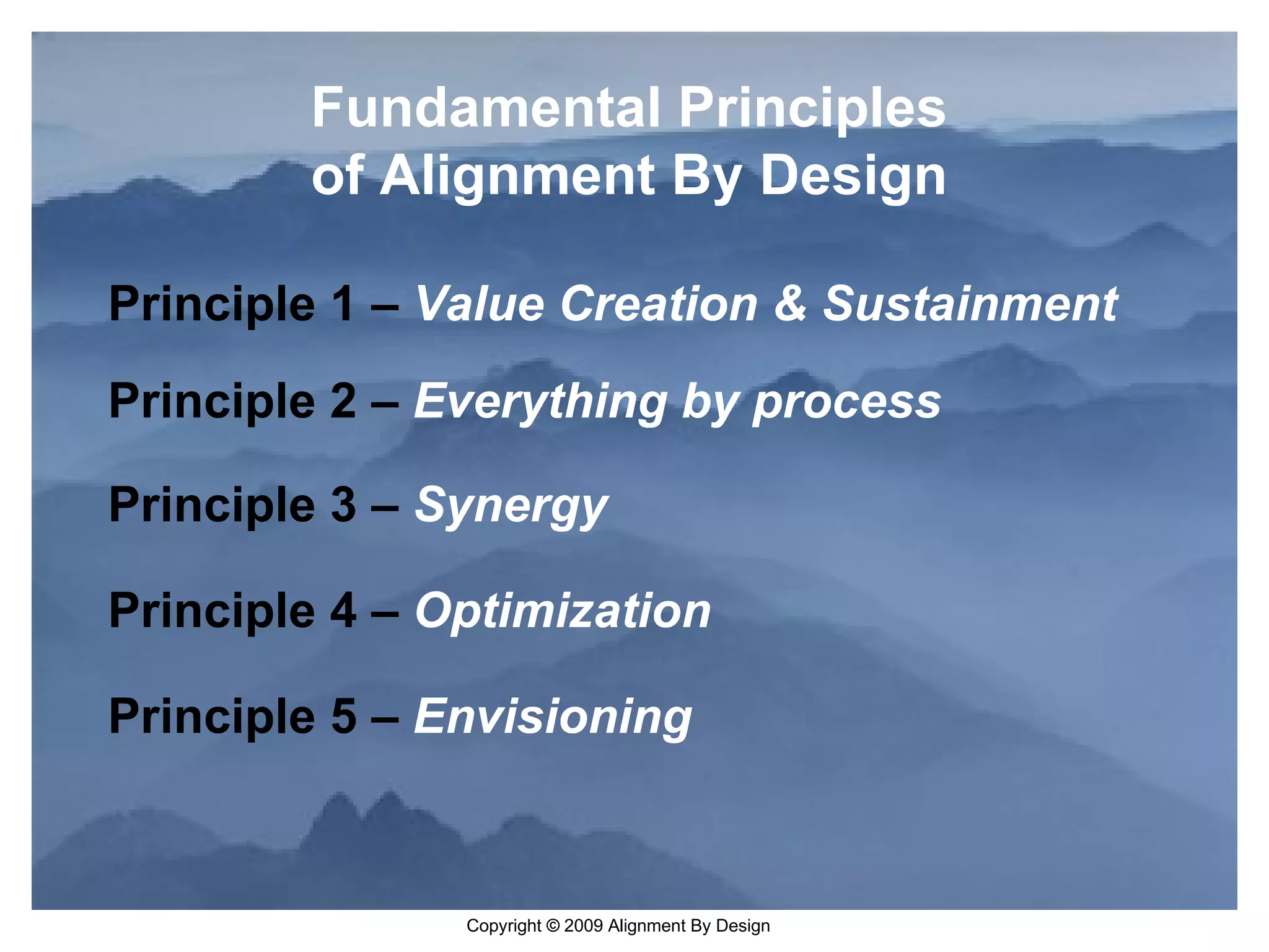 Fundamental Principles of Alignment By Design Principle 5 –  Envisioning Principle 1 –  Value Creation & Sustainment Principle 2 –  Everything by process Principle 3 –  Synergy Principle 4 –  Optimization 