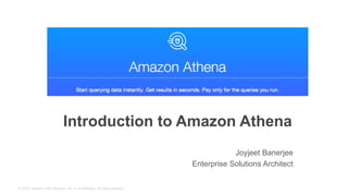 © 2015, Amazon Web Services, Inc. or its Affiliates. All rights reserved.
Introduction to Amazon Athena
Joyjeet Banerjee
Enterprise Solutions Architect
 
