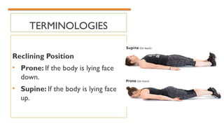 TERMINOLOGIES
Reclining Position
• Prone: If the body is lying face
down.
• Supine: If the body is lying face
up.
 