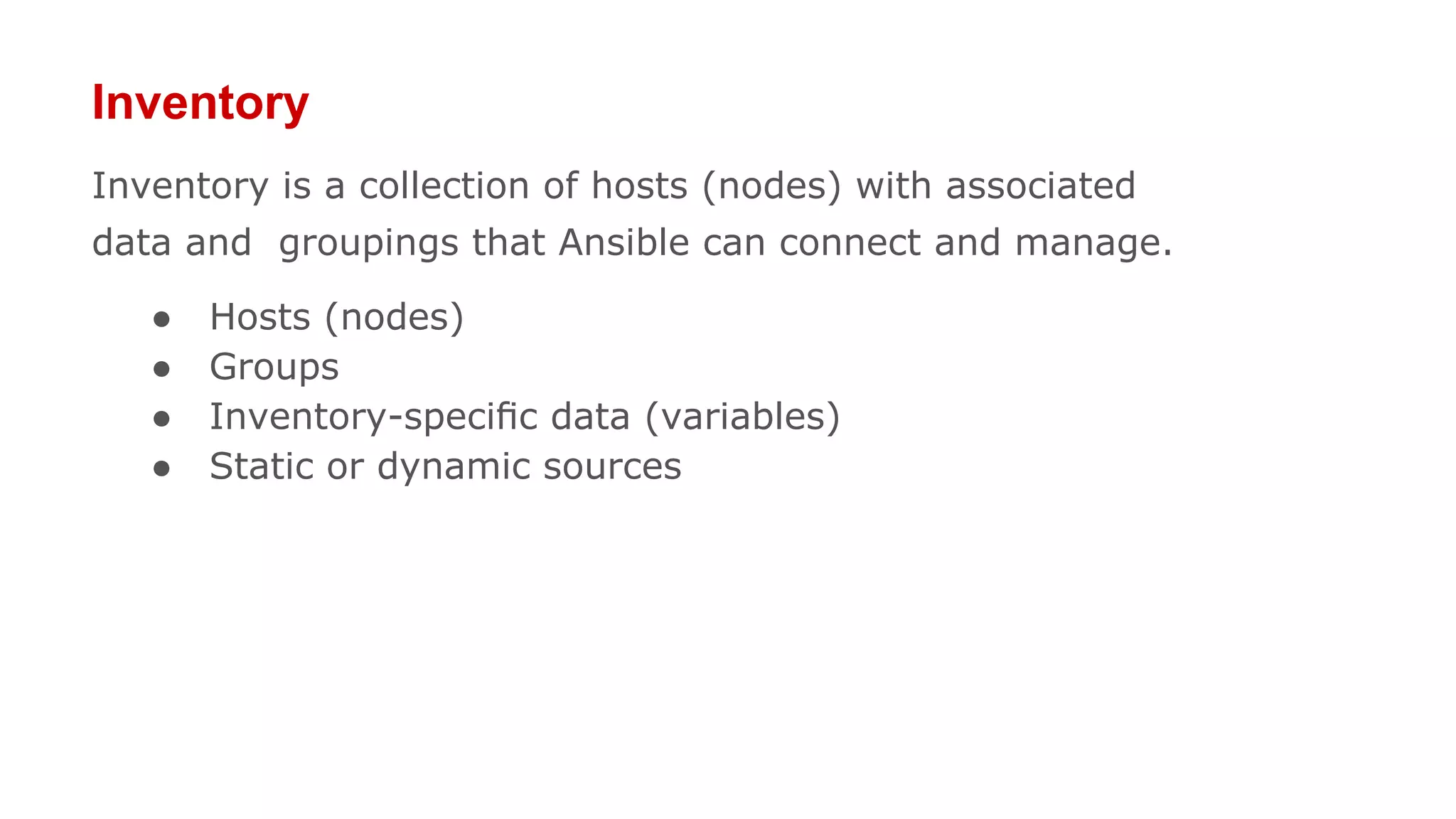 Inventory
Inventory is a collection of hosts (nodes) with associated
data and groupings that Ansible can connect and manage.
● Hosts (nodes)
● Groups
● Inventory-speciﬁc data (variables)
● Static or dynamic sources
 