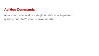 Ad-Hoc Commands
An ad-hoc command is a single Ansible task to perform
quickly, but don’t want to save for later.
 