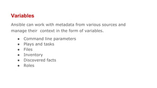 Variables
Ansible can work with metadata from various sources and
manage their context in the form of variables.
● Command line parameters
● Plays and tasks
● Files
● Inventory
● Discovered facts
● Roles
 