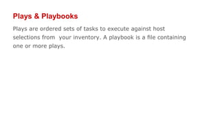 Plays & Playbooks
Plays are ordered sets of tasks to execute against host
selections from your inventory. A playbook is a ﬁle containing
one or more plays.
 