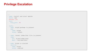 Privilege Escalation
---
- name: install and start apache
hosts: web
become: yes
vars:
http_port: 80
tasks:
- name: httpd package is present
yum:
name: httpd
state: latest
- name: latest index.html file is present
copy:
src: files/index.html
dest: /var/www/html/
- name: httpd is started
service:
name: httpd
state: started
 