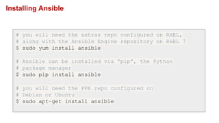 Installing Ansible
# you will need the extras repo configured on RHEL,
# along with the Ansible Engine repository on RHEL 7
$ sudo yum install ansible
# Ansible can be installed via “pip”, the Python
# package manager
$ sudo pip install ansible
# you will need the PPA repo configured on
# Debian or Ubuntu
$ sudo apt-get install ansible
 