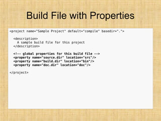 Build File with Properties
<project name="Sample Project" default="compile" basedir=".">
<description>
A sample build file for this project
</description>
<!-- global properties for this build file -->
<property name="source.dir" location="src"/>
<property name="build.dir" location="bin"/>
<property name="doc.dir" location="doc"/>
</project>
 