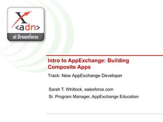 Intro to AppExchange: Building Composite Apps Sarah T. Whitlock, salesforce.com Sr. Program Manager, AppExchange Education Track: New AppExchange Developer 