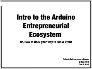 Intro to the Arduino
Entrepreneurial
Ecosystem
Or, How to Hack your way to Fun & Profit

Caltech Entrepreneurs Forum
9 Nov 2013
Tod E. Kurt

 