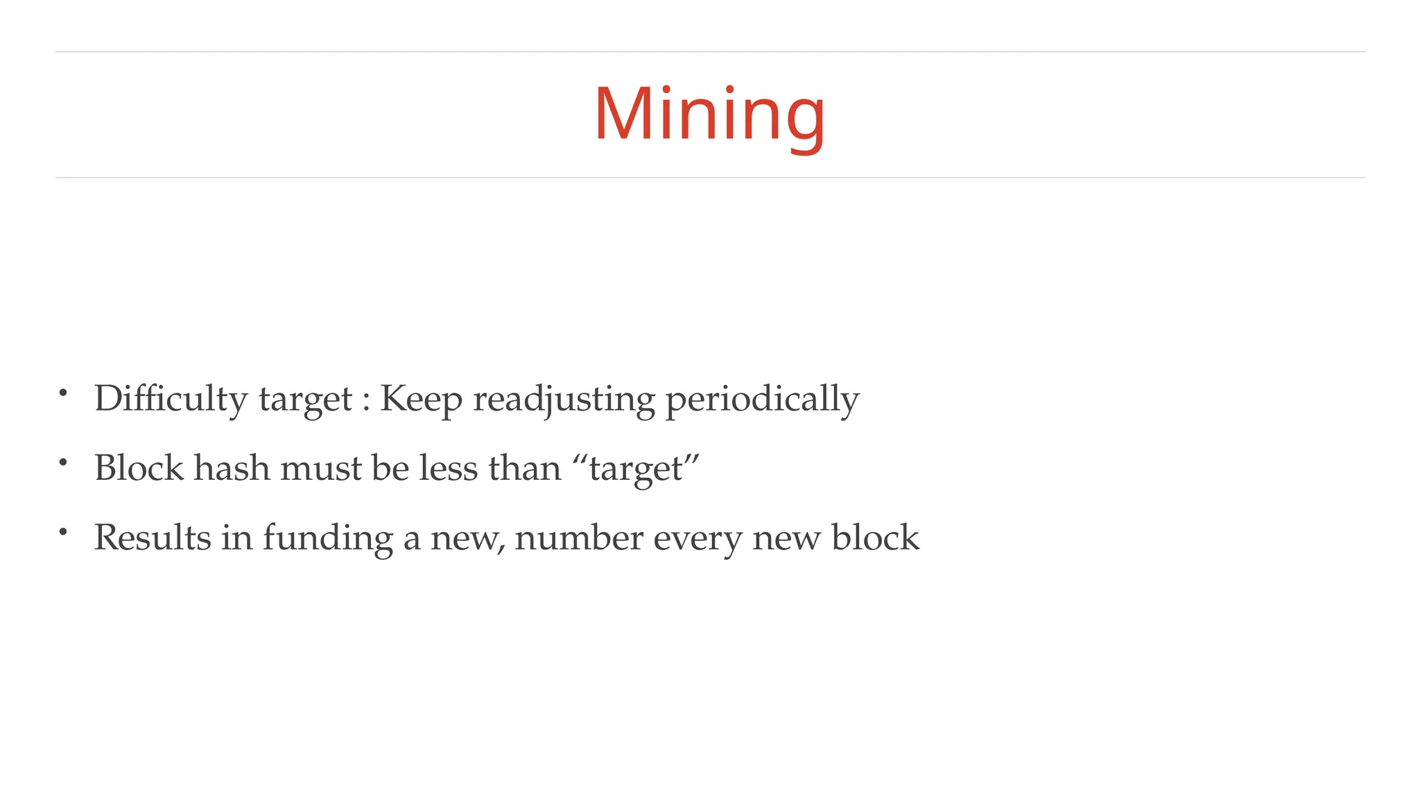 Mining
• Difficulty target : Keep readjusting periodically
• Block hash must be less than “target”
• Results in funding a new, number every new block
 