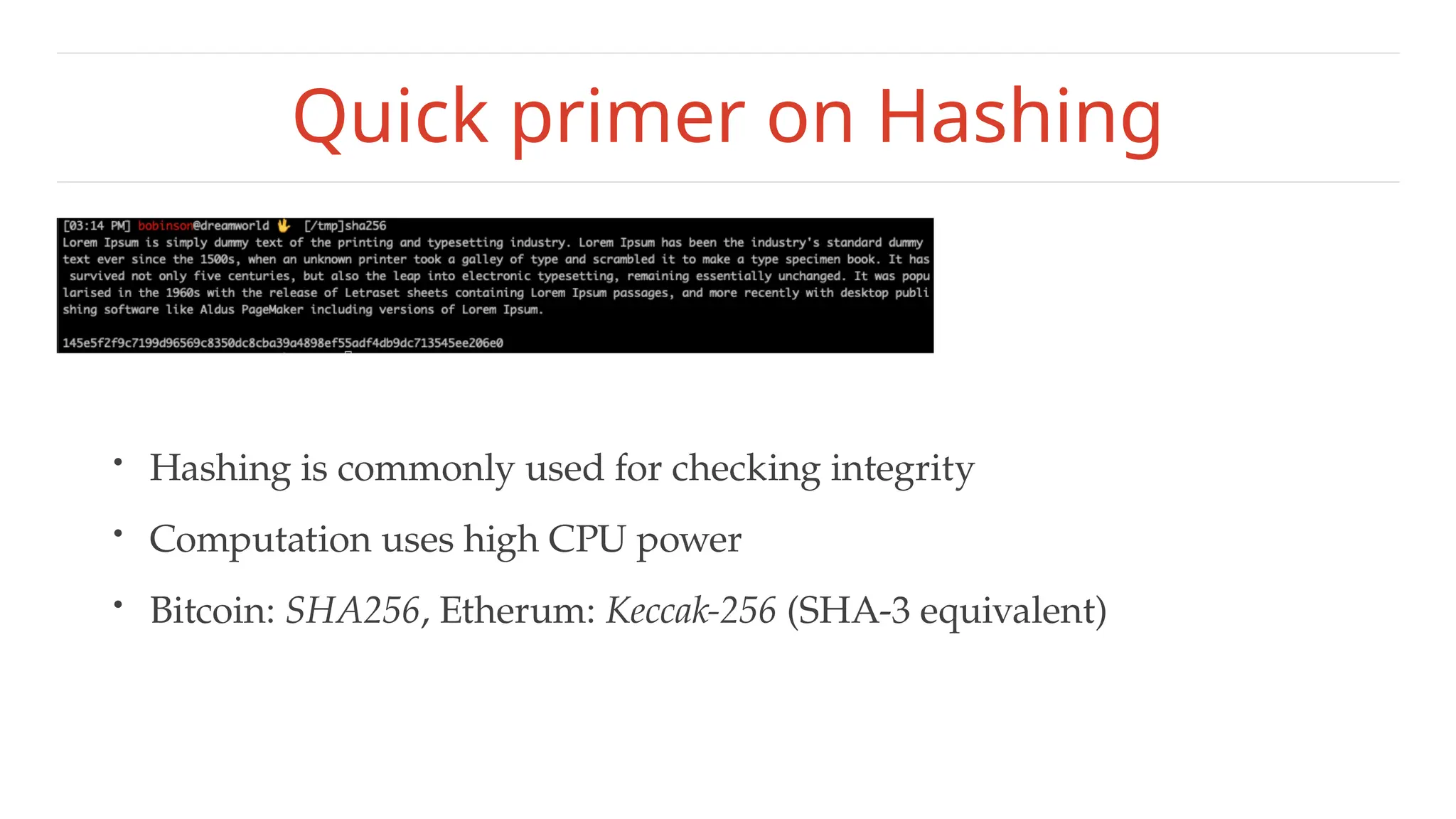 Quick primer on Hashing
• Hashing is commonly used for checking integrity
• Computation uses high CPU power
• Bitcoin: SHA256, Etherum: Keccak-256 (SHA-3 equivalent)
 