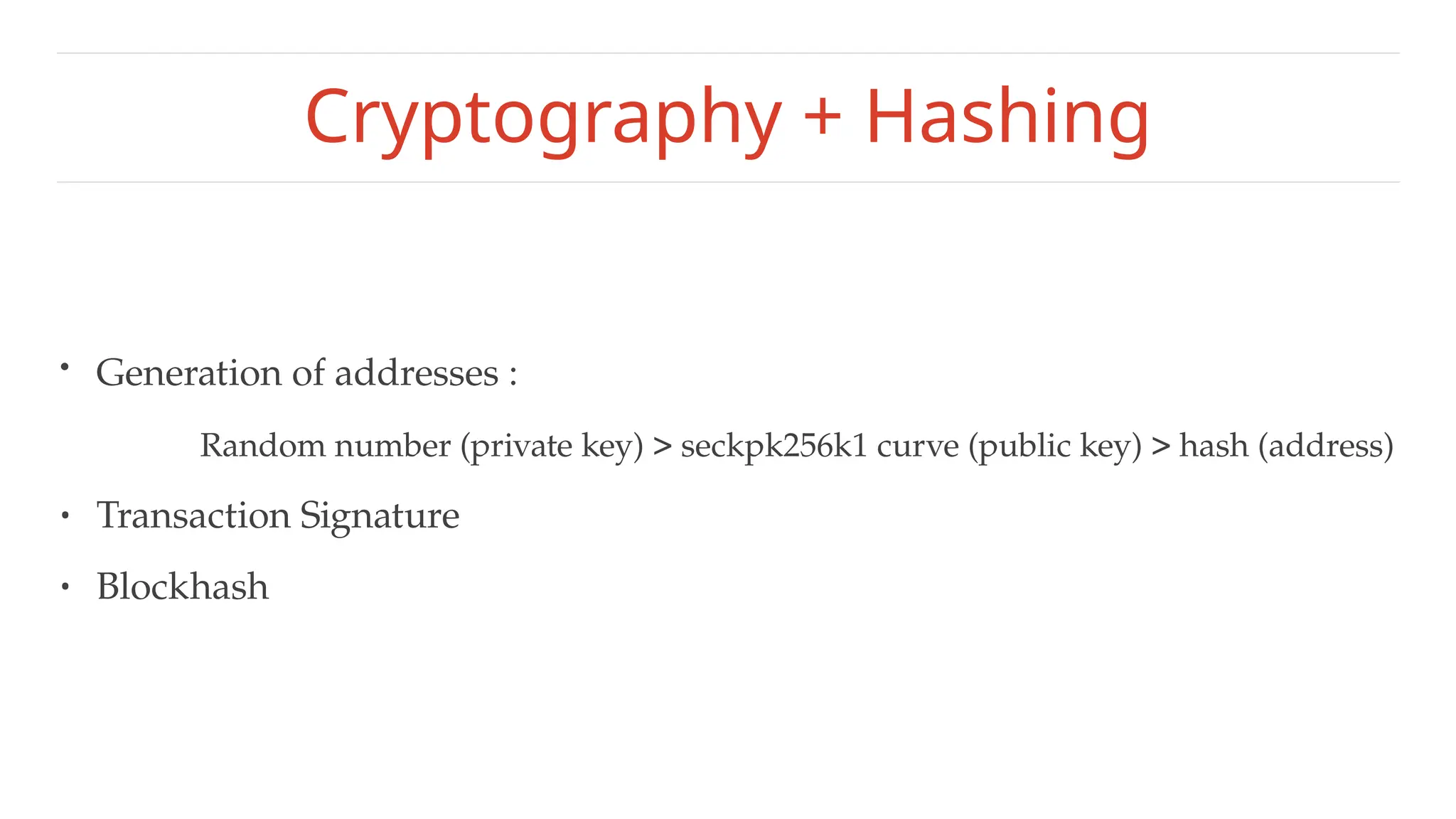 Cryptography + Hashing
• Generation of addresses :
Random number (private key) > seckpk256k1 curve (public key) > hash (address)
• Transaction Signature
• Blockhash
 