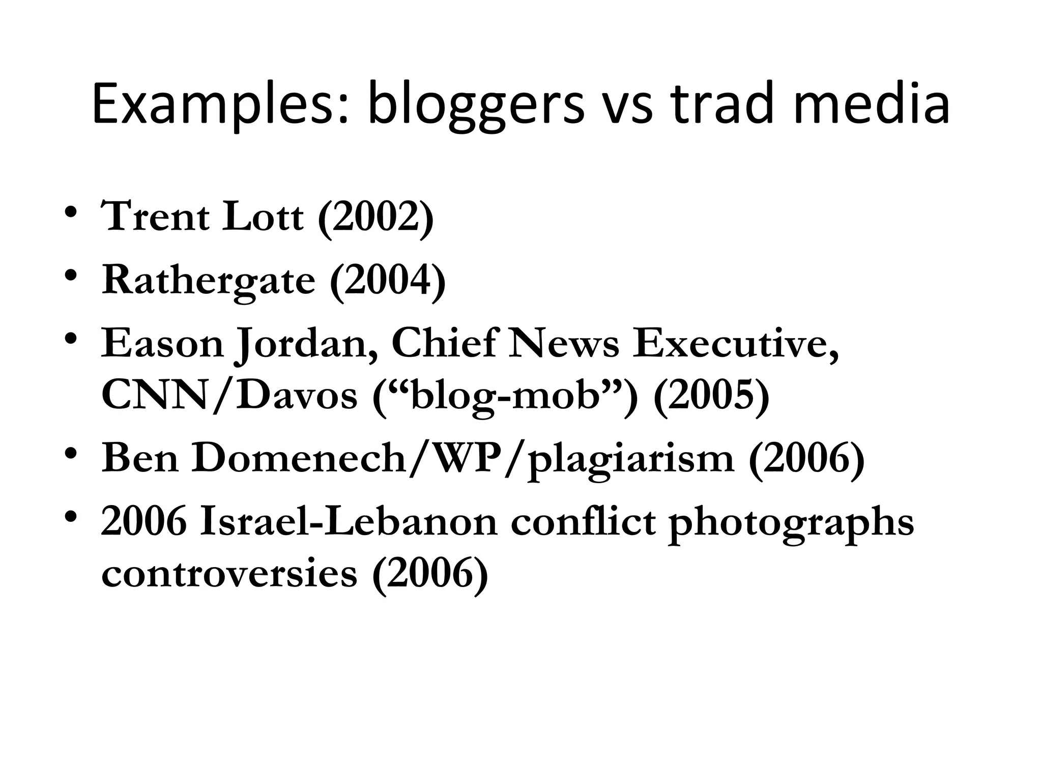 Examples: bloggers vs trad media Trent Lott (2002)‏ Rathergate (2004)‏ Eason Jordan, Chief News Executive, CNN/Davos (“blog-mob”) (2005)‏ Ben Domenech/WP/plagiarism (2006)‏ 2006 Israel-Lebanon conflict photographs controversies (2006)‏ 