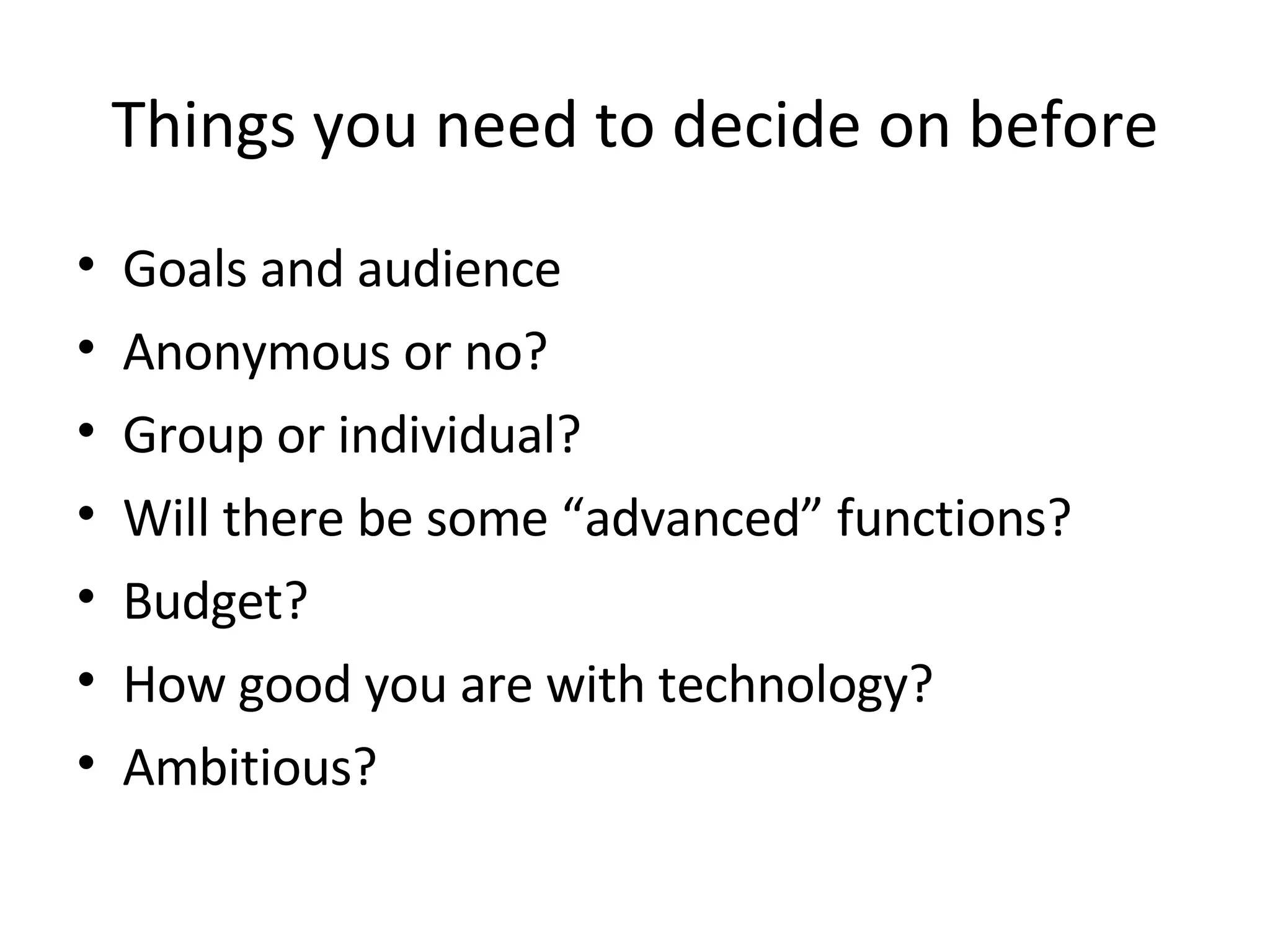 Things you need to decide on before Goals and audience Anonymous or no? Group or individual? Will there be some “advanced” functions? Budget?  How good you are with technology? Ambitious?  