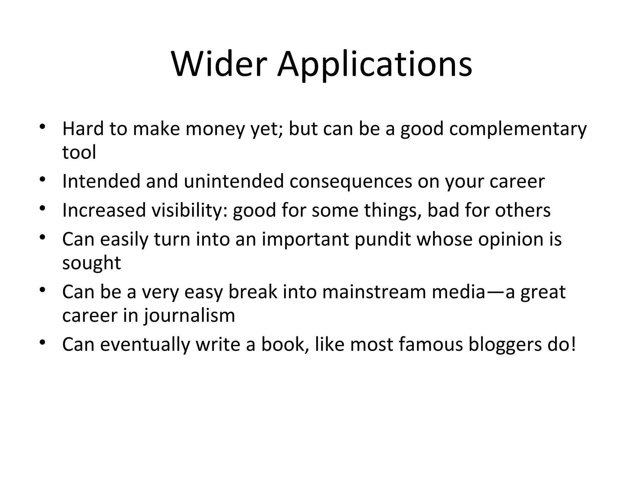 Wider Applications Hard to make money yet; but can be a good complementary tool Intended and unintended consequences on your career Increased visibility: good for some things, bad for others Can easily turn into an important pundit whose opinion is sought Can be a very easy break into mainstream media—a great career in journalism Can eventually write a book, like most famous bloggers do! 