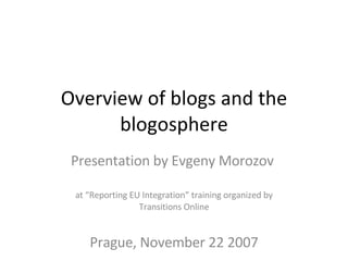 Overview of blogs and the blogosphere Presentation by Evgeny Morozov  at “Reporting EU Integration” training organized by Transitions Online Prague, November 22 2007 