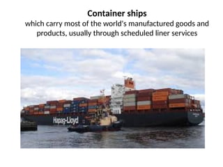 Container ships
which carry most of the world's manufactured goods and
products, usually through scheduled liner services
 