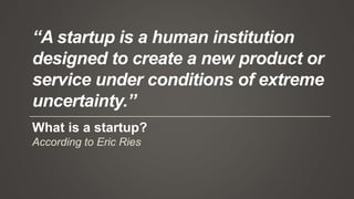According to Eric Ries
What is a startup?
“A startup is a human institution
designed to create a new product or
service un...