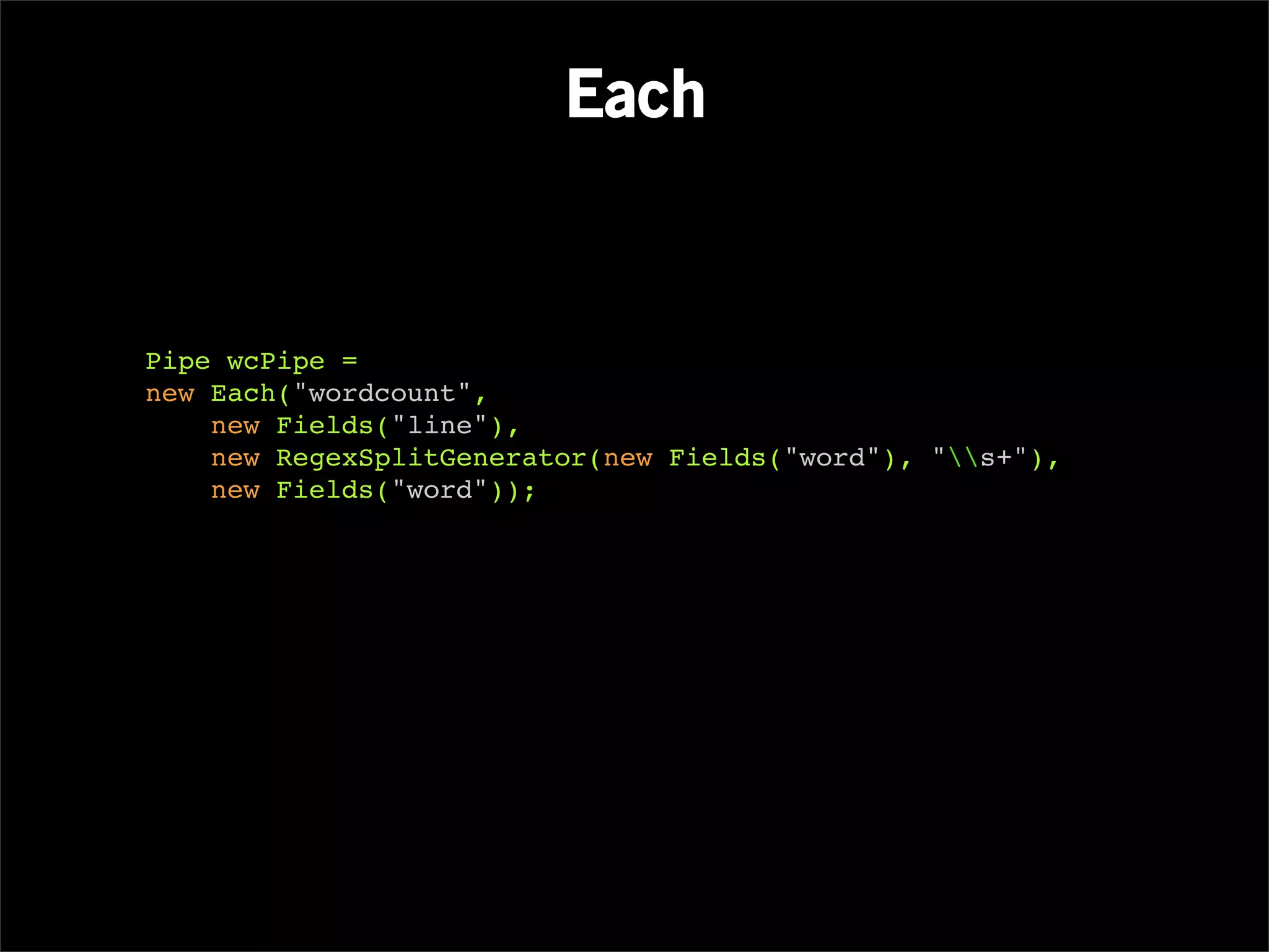 Each


Pipe wcPipe =
new Each("wordcount",
    new Fields("line"),
    new RegexSplitGenerator(new Fields("word"), "s+"),
    new Fields("word"));
 