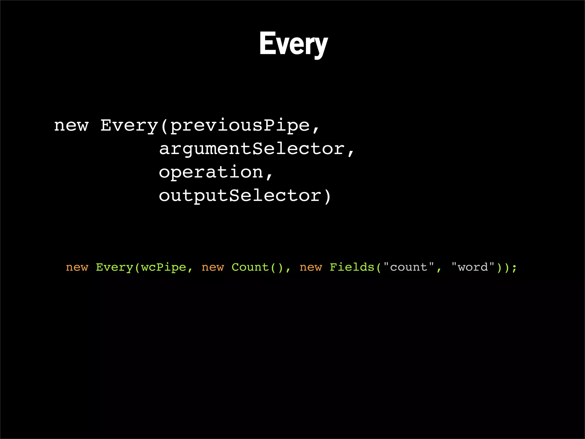 Every

new Every(previousPipe,
         argumentSelector,
         operation,
         outputSelector)


 new Every(wcPipe, new Count(), new Fields("count", "word"));
 