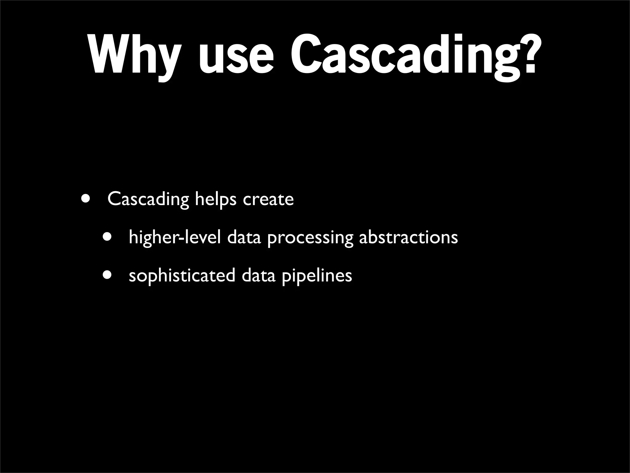 Why use Cascading?

•   Cascading helps create

    •   higher-level data processing abstractions

    •   sophisticated data pipelines
 