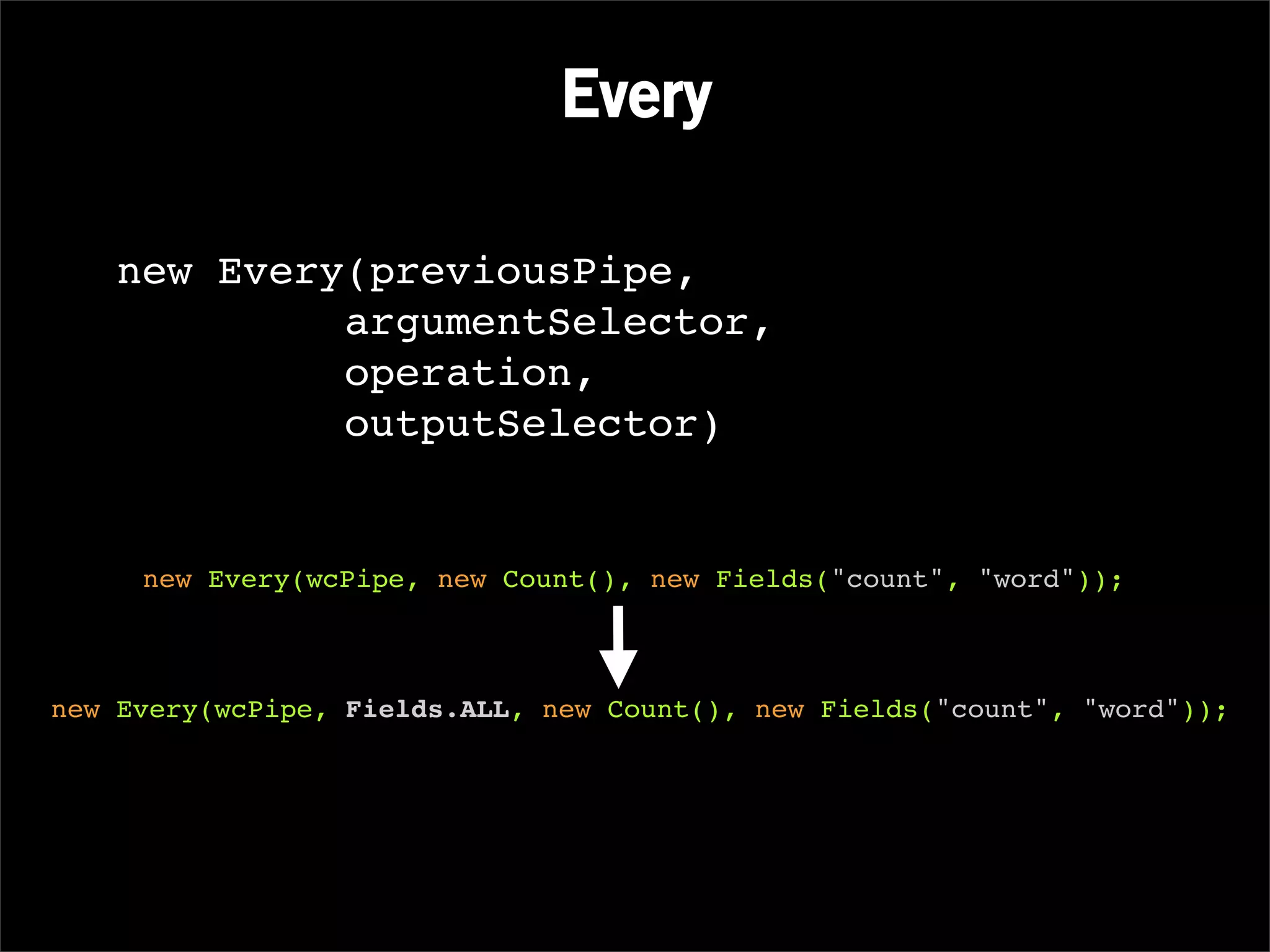 Every

    new Every(previousPipe,
             argumentSelector,
             operation,
             outputSelector)


     new Every(wcPipe, new Count(), new Fields("count", "word"));



new Every(wcPipe, Fields.ALL, new Count(), new Fields("count", "word"));
 