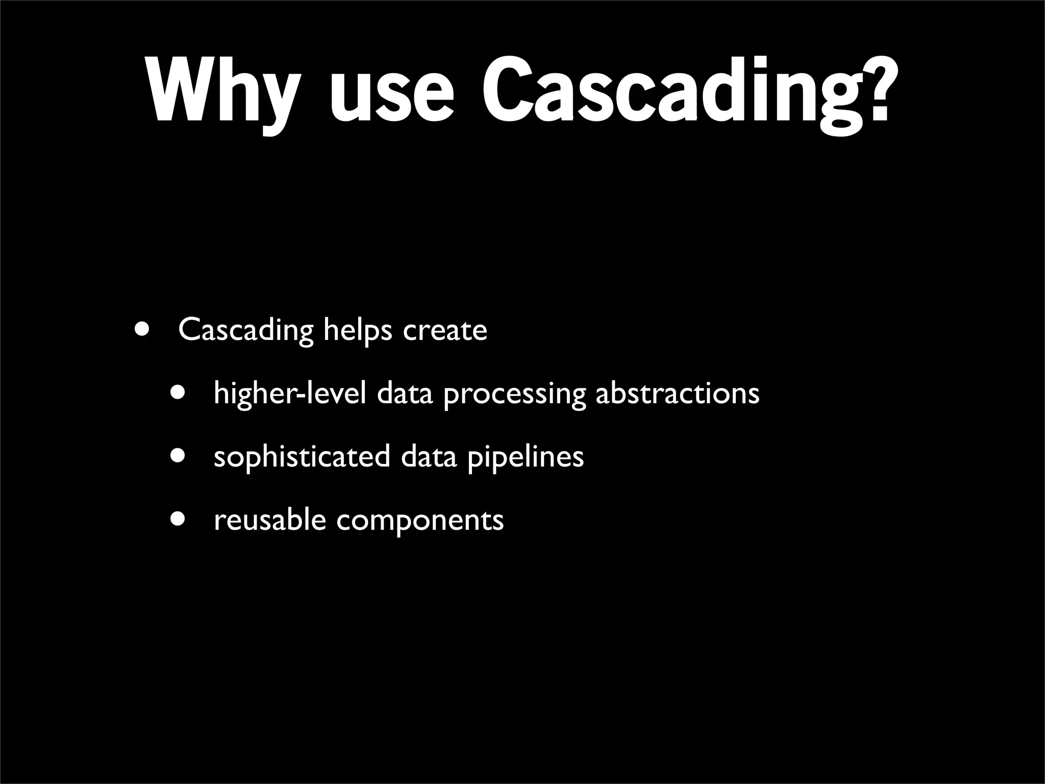 Why use Cascading?

•   Cascading helps create

    •   higher-level data processing abstractions

    •   sophisticated data pipelines

    •   reusable components
 