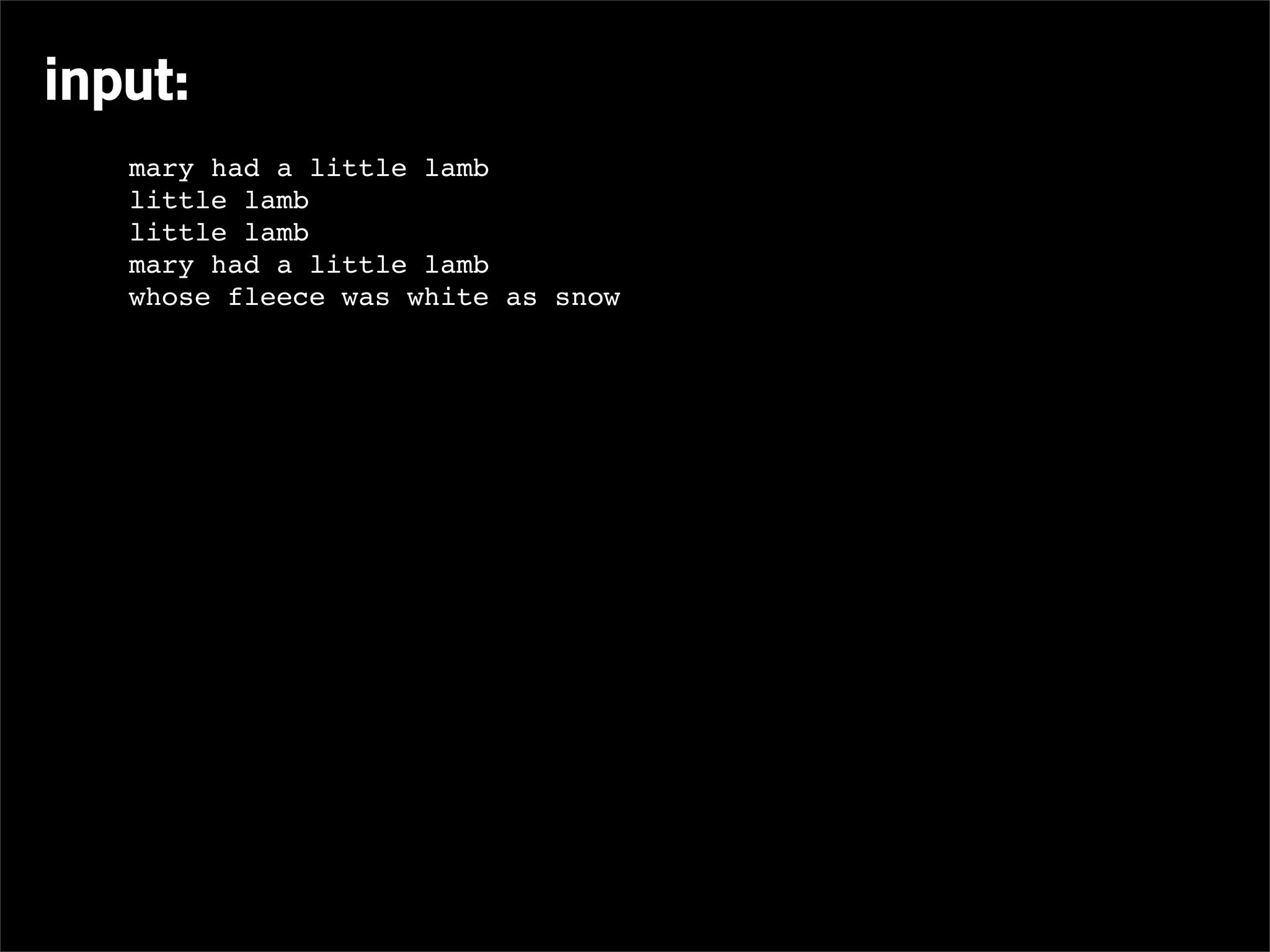 input:
   mary had a little lamb
   little lamb
   little lamb
   mary had a little lamb
   whose fleece was white as snow
 