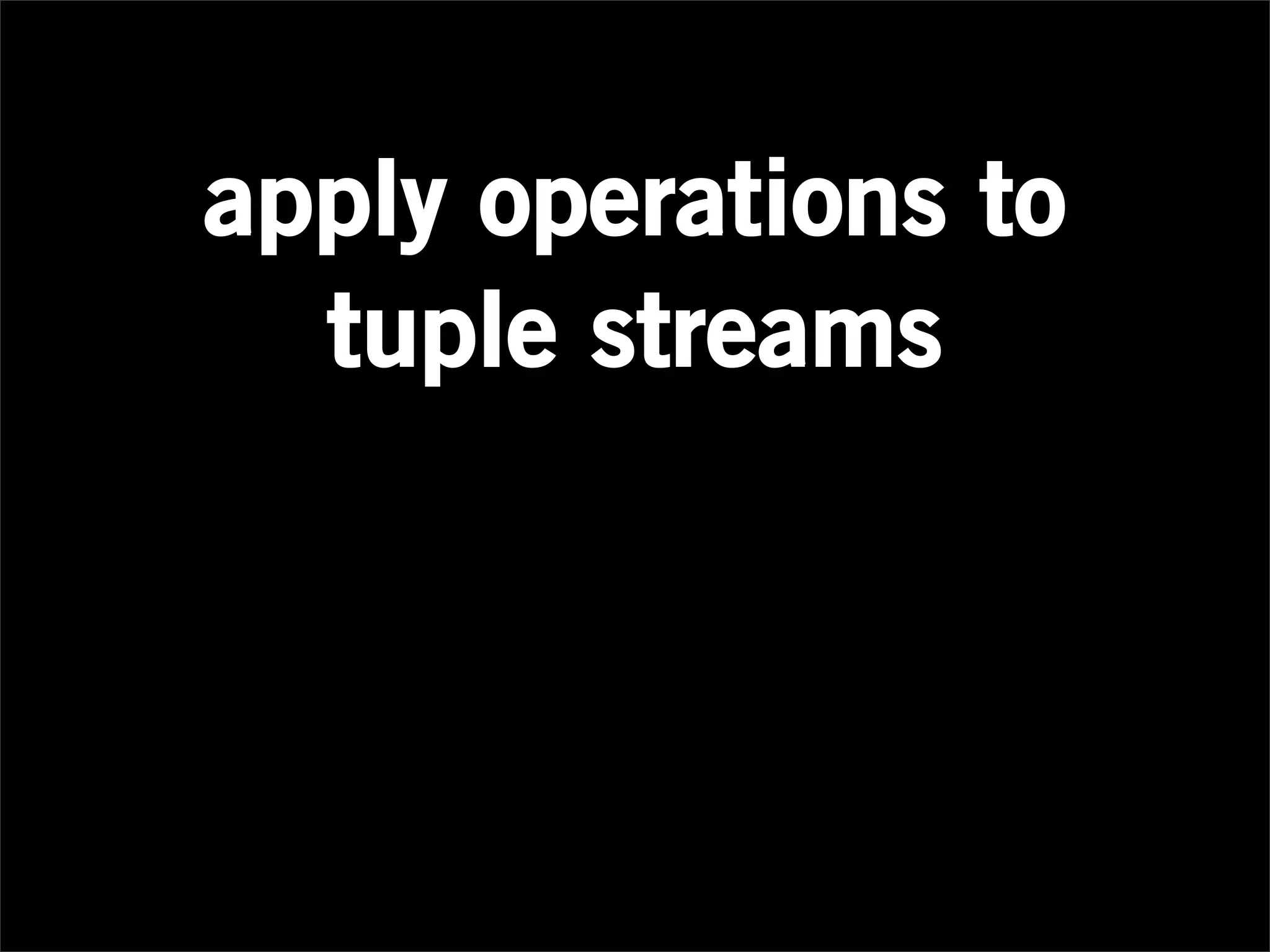 apply operations to
  tuple streams
 