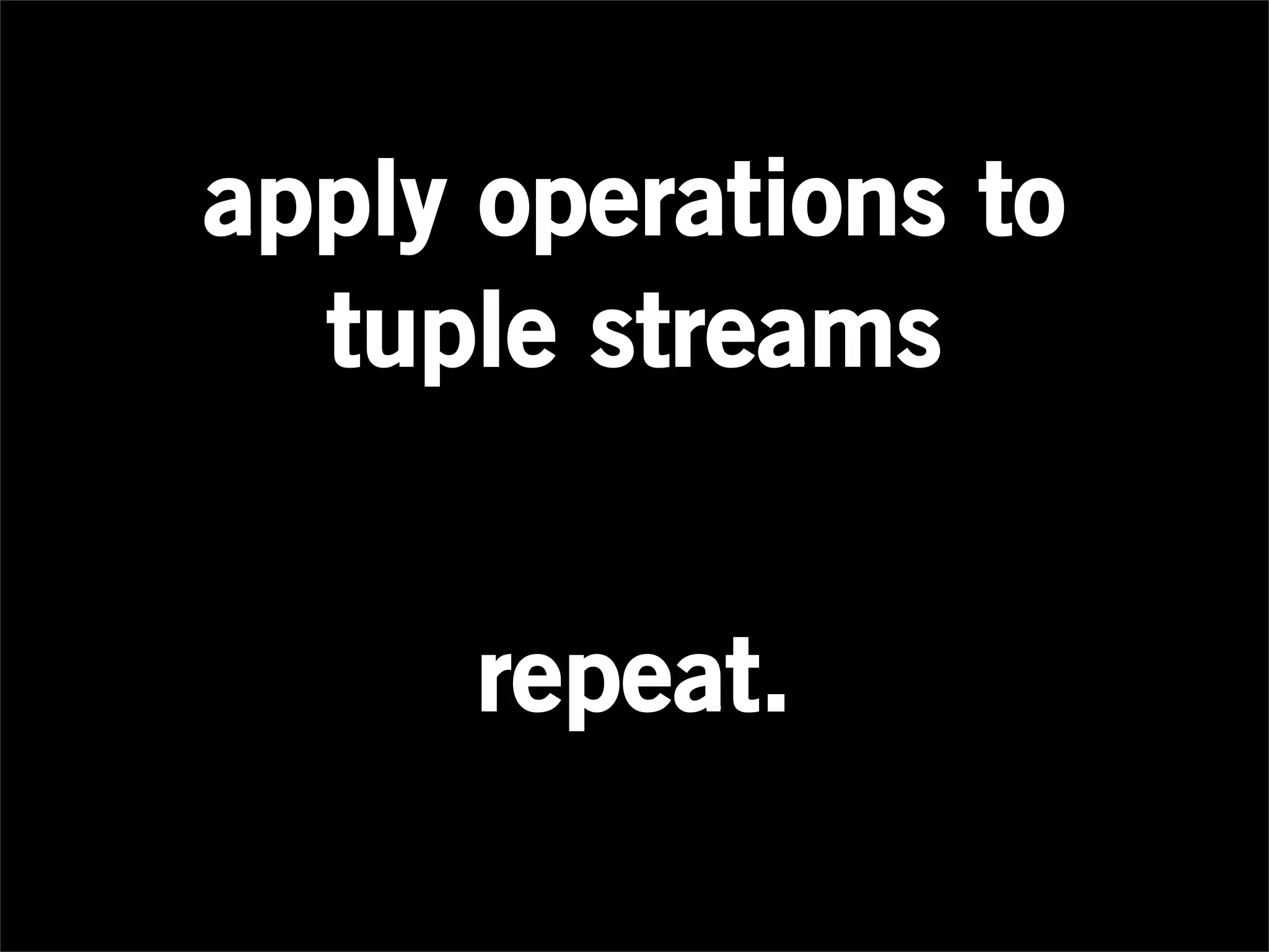 apply operations to
  tuple streams


      repeat.
 